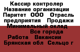 Кассир-контролер › Название организации ­ Паритет, ООО › Отрасль предприятия ­ Продажи › Минимальный оклад ­ 22 000 - Все города Работа » Вакансии   . Брянская обл.,Сельцо г.